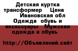 Детская куртка трансформер  › Цена ­ 1 500 - Ивановская обл. Одежда, обувь и аксессуары » Мужская одежда и обувь   